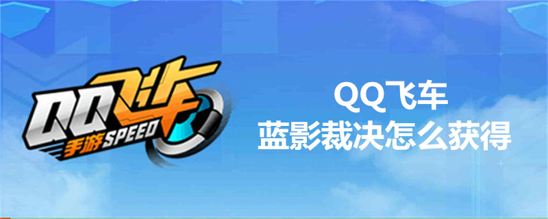 Qq飞车蓝影裁决怎么获得 Qq飞车蓝影裁决获得方法介绍 7k7k游戏